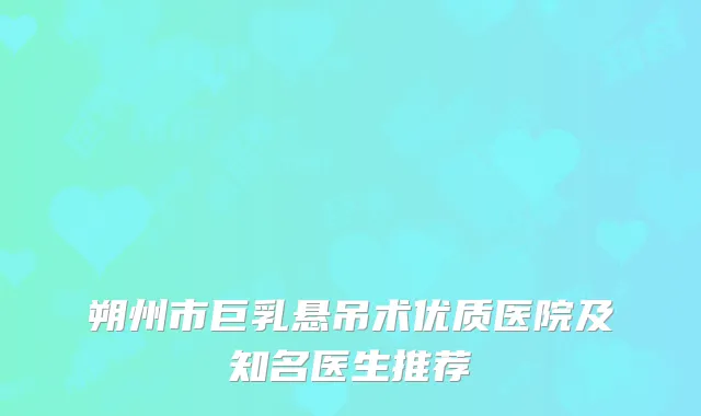朔州市巨乳悬吊术优质医院及知名医生推荐
