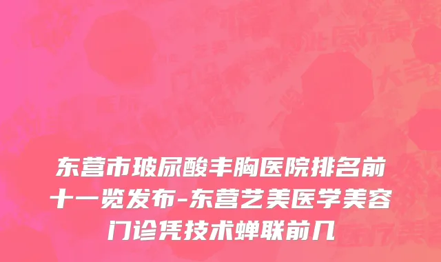 东营市玻尿酸丰胸医院排名前十一览发布-东营艺美医学美容门诊凭技术蝉联前几