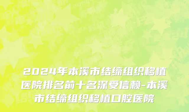 2024年本溪市结缔组织移植医院排名前十名深受信赖-本溪市结缔组织移植口腔医院