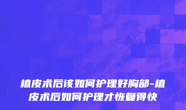 植皮术后该如何护理好胸部-植皮术后如何护理才恢复得快