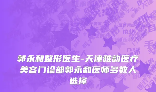 郭永和整形医生-天津雅韵医疗美容门诊部郭永和医师多数人选择