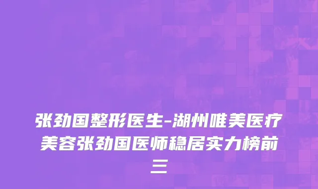 张劲国整形医生-湖州唯美医疗美容张劲国医师稳居实力榜前三