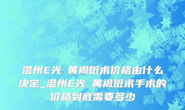 温州E光袪黄褐斑术价格由什么决定_温州E光袪黄褐斑术手术的价格到底需要多少