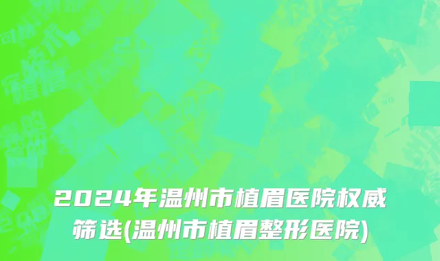 2024年温州市植眉医院权威筛选(温州市植眉整形医院)