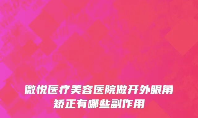 微悦医疗美容医院做开外眼角矫正有哪些副作用
