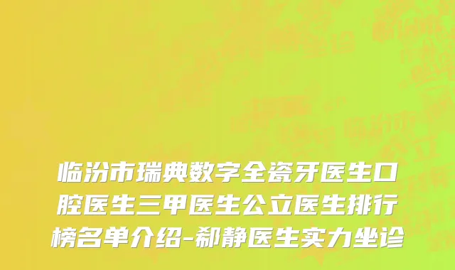 临汾市瑞典数字全瓷牙医生口腔医生三甲医生公立医生排行榜名单介绍-郗静医生实力坐诊