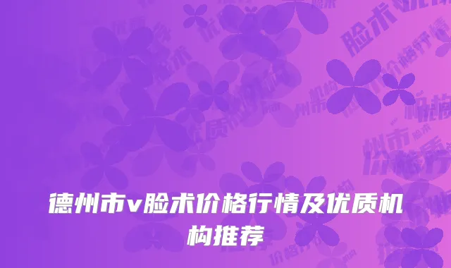 德州市v脸术价格行情及优质机构推荐