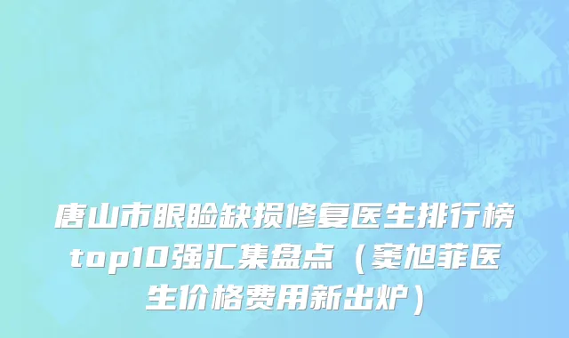 唐山市眼睑缺损修复医生排行榜top10强汇集盘点（窦旭菲医生价格费用新出炉）