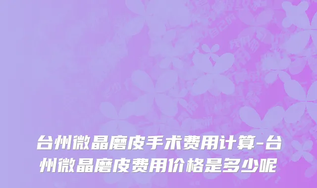 台州微晶磨皮手术费用计算-台州微晶磨皮费用价格是多少呢