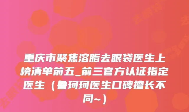 重庆市聚焦溶脂去眼袋医生上榜清单前五_前三官方认证指定医生（鲁珂珂医生口碑擅长不同~）