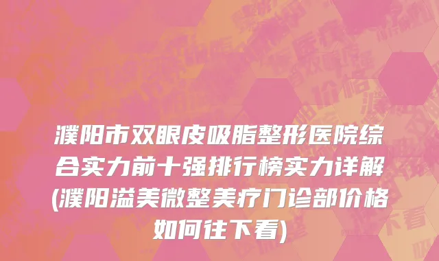 濮阳市双眼皮吸脂整形医院综合实力前十强排行榜实力详解(濮阳溢美微整美疗门诊部价格如何往下看)