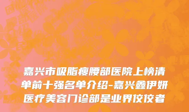 嘉兴市吸脂瘦腰部医院上榜清单前十强名单介绍-嘉兴鑫伊妍医疗美容门诊部是业界佼佼者