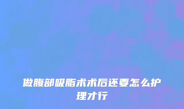 做腹部吸脂术术后还要怎么护理才行