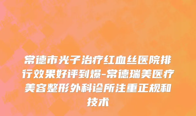 常德市光子治疗红血丝医院排行效果好评到爆-常德瑞美医疗美容整形外科诊所注重正规和技术