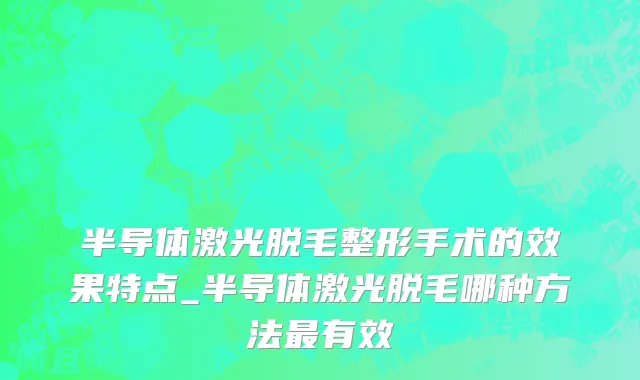 半导体激光脱毛整形手术的效果特点_半导体激光脱毛哪种方法最有效