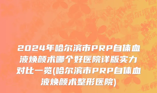 2024年哈尔滨市PRP自体血液焕颜术哪个好医院详版实力对比一览(哈尔滨市PRP自体血液焕颜术整形医院)