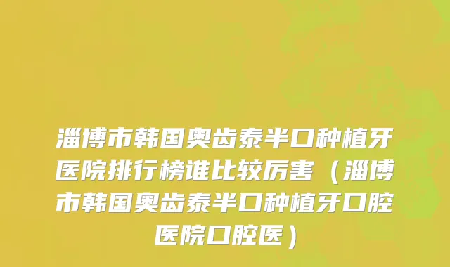 淄博市韩国奥齿泰半口种植牙医院排行榜谁比较厉害（淄博市韩国奥齿泰半口种植牙口腔医院口腔医）