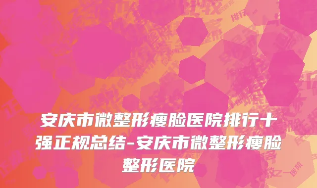 安庆市微整形瘦脸医院排行十强正规总结-安庆市微整形瘦脸整形医院