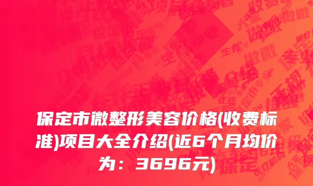 保定市微整形美容价格(收费标准)项目大全介绍(近6个月均价为：3696元)