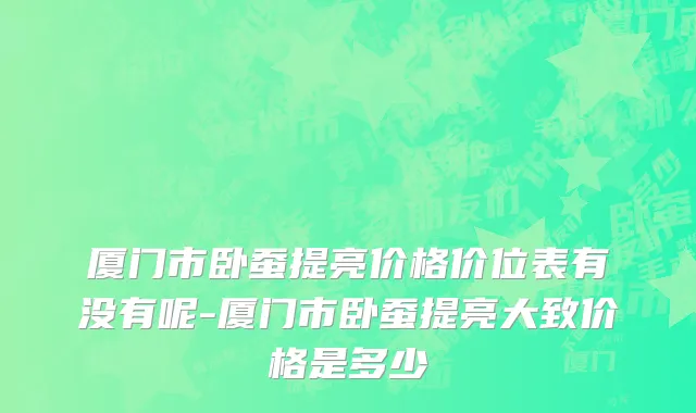 厦门市卧蚕提亮价格价位表有没有呢-厦门市卧蚕提亮大致价格是多少