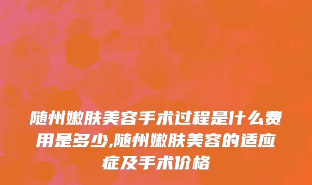 随州嫩肤美容手术过程是什么费用是多少,随州嫩肤美容的适应症及手术价格