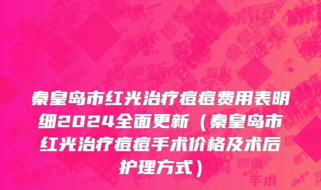 秦皇岛市红光治疗痘痘费用表明细2024全面更新（秦皇岛市红光治疗痘痘手术价格及术后护理方式）