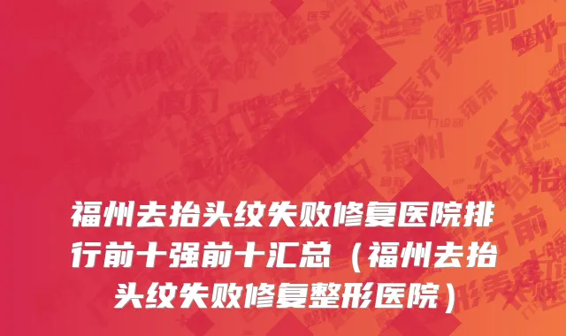 福州去抬头纹失败修复医院排行前十强前十汇总(福州去抬头纹失败修复整形医院)