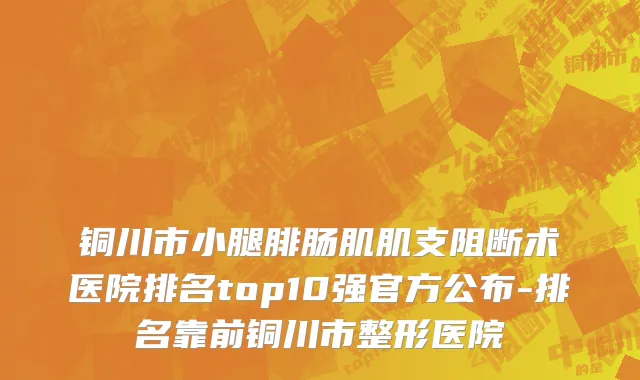 铜川市小腿腓肠肌肌支阻断术医院排名top10强官方公布-排名靠前铜川市整形医院