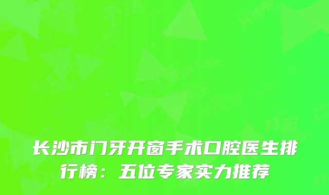 长沙市门牙开窗手术口腔医生排行榜：五位专家实力推荐