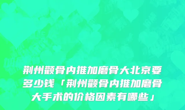 荆州颧骨内推加磨骨大北京要多少钱「荆州颧骨内推加磨骨大手术的价格因素有哪些」