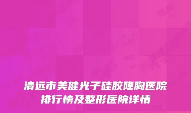 清远市美健光子硅胶隆胸医院排行榜及整形医院详情