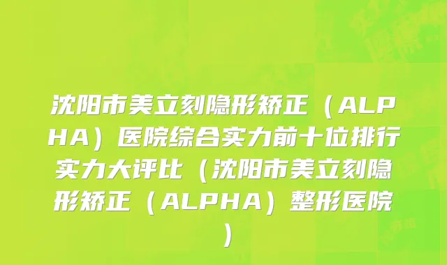 沈阳市美立刻隐形矫正（ALPHA）医院综合实力前十位排行实力大评比（沈阳市美立刻隐形矫正（ALPHA）整形医院）