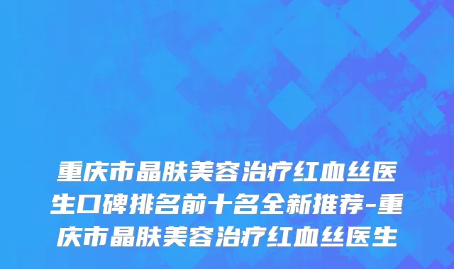 重庆市晶肤美容治疗红血丝医生口碑排名前十名全新推荐-重庆市晶肤美容治疗红血丝医生