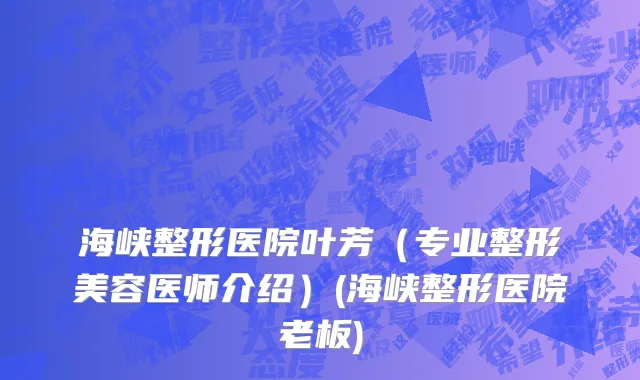 海峡整形医院叶芳（专业整形美容医师介绍）(海峡整形医院老板)