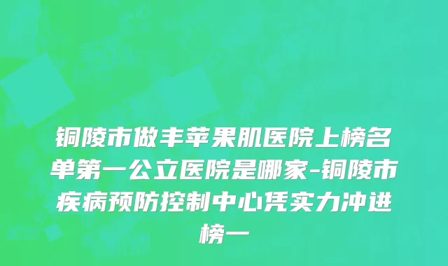 铜陵市做丰苹果肌医院上榜名单第一公立医院是哪家-铜陵市疾病预防控制中心凭实力冲进榜一