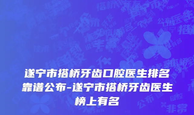 遂宁市搭桥牙齿口腔医生排名靠谱公布-遂宁市搭桥牙齿医生榜上有名