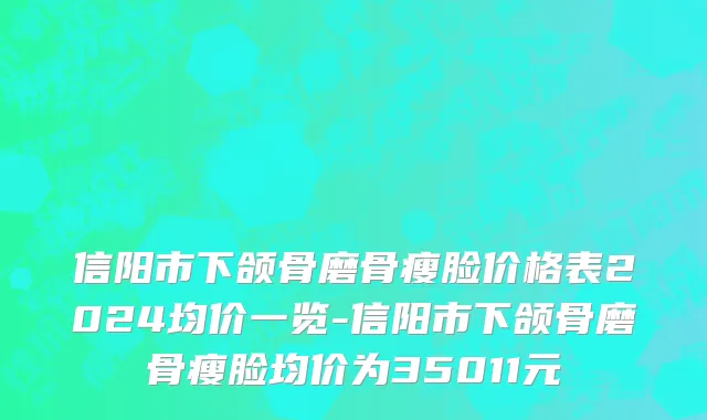 信阳市下颌骨磨骨瘦脸价格表2024均价一览-信阳市下颌骨磨骨瘦脸均价为35011元