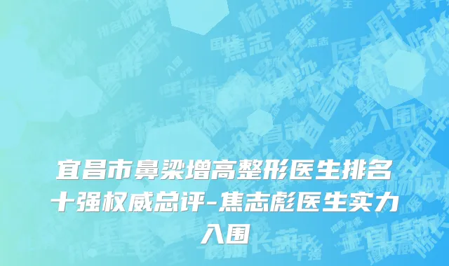 宜昌市鼻梁增高整形医生排名十强权威总评-焦志彪医生实力入围