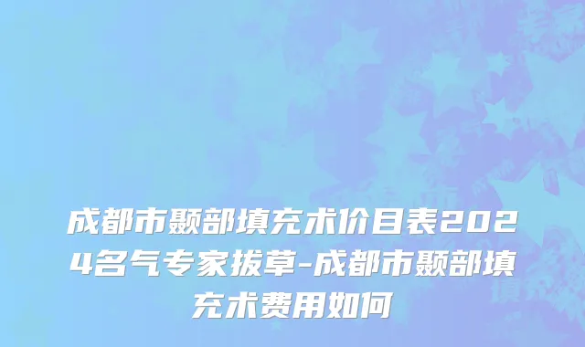 成都市颞部填充术价目表2024名气专家拔草-成都市颞部填充术费用如何