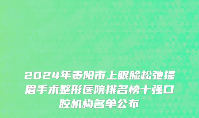 2024年贵阳市上眼脸松弛提眉手术整形医院排名榜十强口腔机构名单公布
