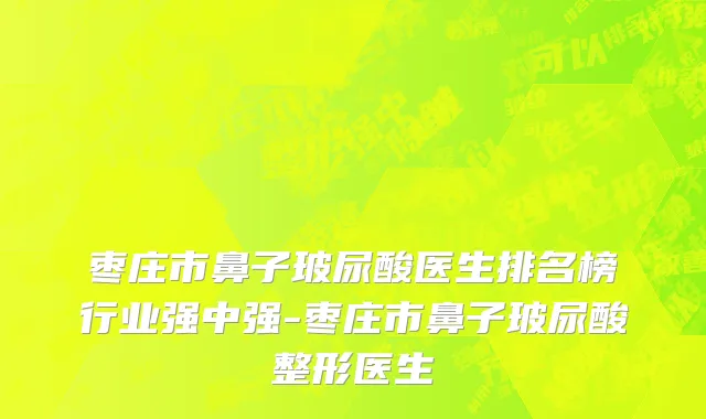 枣庄市鼻子玻尿酸医生排名榜行业强中强-枣庄市鼻子玻尿酸整形医生