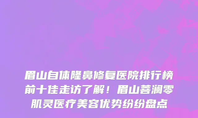 眉山自体隆鼻修复医院排行榜前十佳走访了解！眉山菩澜零肌灵医疗美容优势纷纷盘点