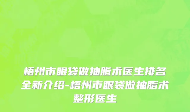 梧州市眼袋做抽脂术医生排名全新介绍-梧州市眼袋做抽脂术整形医生