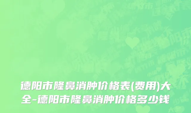 德阳市隆鼻消肿价格表(费用)大全-德阳市隆鼻消肿价格多少钱
