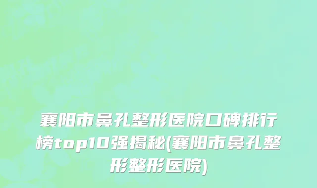 襄阳市鼻孔整形医院口碑排行榜top10强揭秘(襄阳市鼻孔整形整形医院)