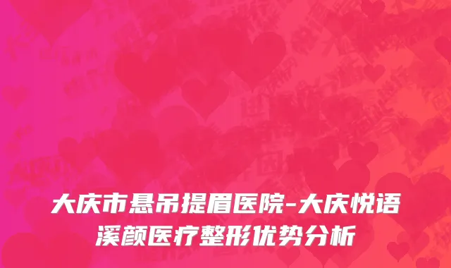 大庆市悬吊提眉医院-大庆悦语溪颜医疗整形优势分析