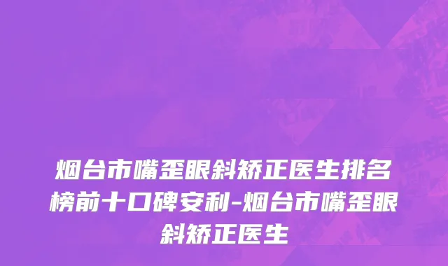 烟台市嘴歪眼斜矫正医生排名榜前十口碑安利-烟台市嘴歪眼斜矫正医生