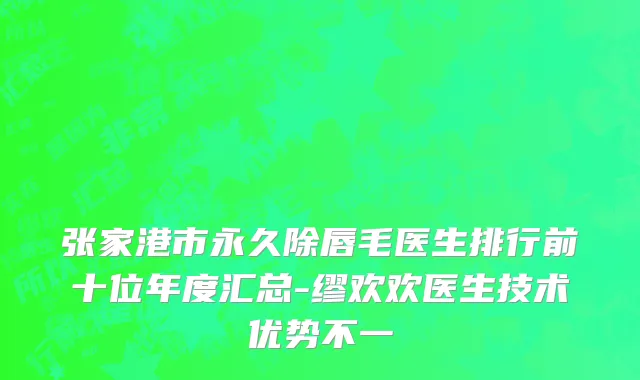 张家港市永久除唇毛医生排行前十位年度汇总-缪欢欢医生技术优势不一
