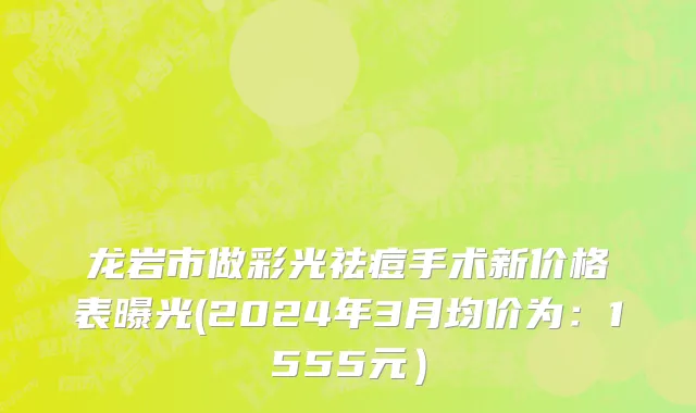 龙岩市做彩光祛痘手术新价格表曝光(2024年3月均价为：1555元）