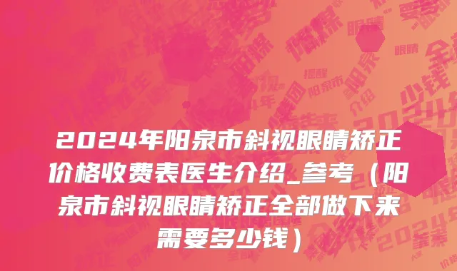 2024年阳泉市斜视眼睛矫正价格收费表医生介绍_参考（阳泉市斜视眼睛矫正全部做下来需要多少钱）